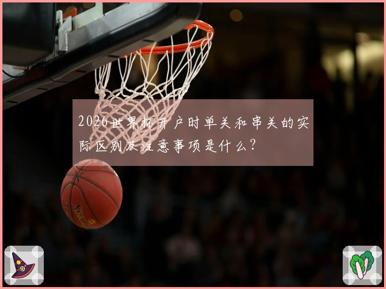 2026世界杯开户时单关和串关的实际区别及注意事项是什么？