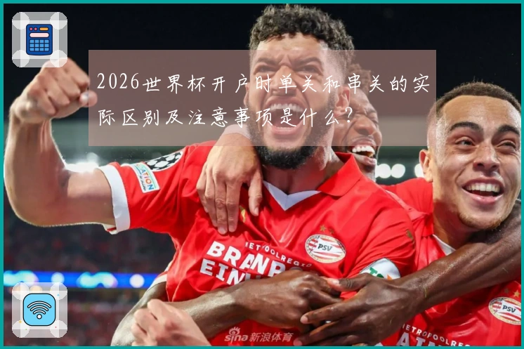 2026世界杯开户时单关和串关的实际区别及注意事项是什么?